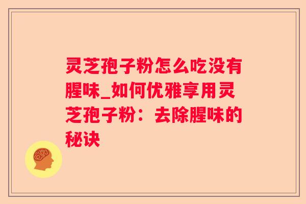 灵芝孢子粉怎么吃没有腥味_如何优雅享用灵芝孢子粉：去除腥味的秘诀
