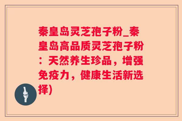 秦皇岛灵芝孢子粉_秦皇岛高品质灵芝孢子粉：天然养生珍品，增强免疫力，健康生活新选择)