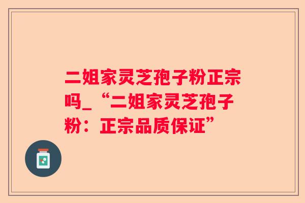 二姐家灵芝孢子粉正宗吗_“二姐家灵芝孢子粉：正宗品质保证”
