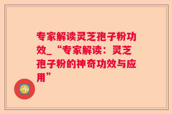 专家解读灵芝孢子粉功效_“专家解读:灵芝孢子粉的神奇功效与应用” 专家解读灵芝孢子粉功效_“专家解读:灵芝孢子粉的神奇功效与应用”