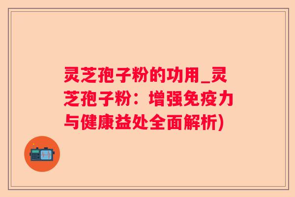 灵芝孢子粉的功用_灵芝孢子粉:增强免疫力与健康益处全面解析) 灵芝孢子粉的功用_灵芝孢子粉:增强免疫力与健康益处全面解析)