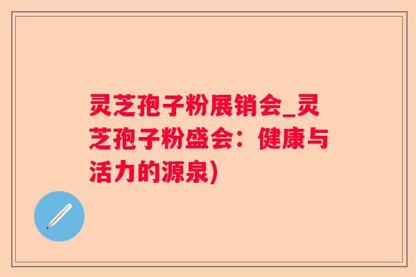 灵芝孢子粉展销会_灵芝孢子粉盛会：健康与活力的源泉)