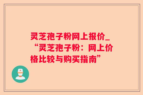 灵芝孢子粉网上报价_“灵芝孢子粉：网上价格比较与购买指南”