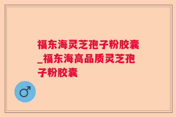 福东海灵芝孢子粉胶囊_福东海高品质灵芝孢子粉胶囊