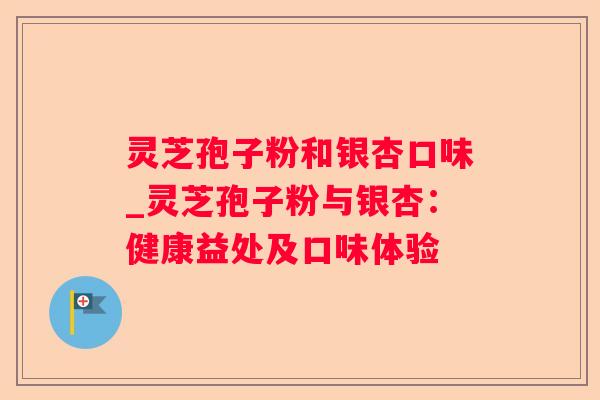 灵芝孢子粉和银杏口味_灵芝孢子粉与银杏：健康益处及口味体验