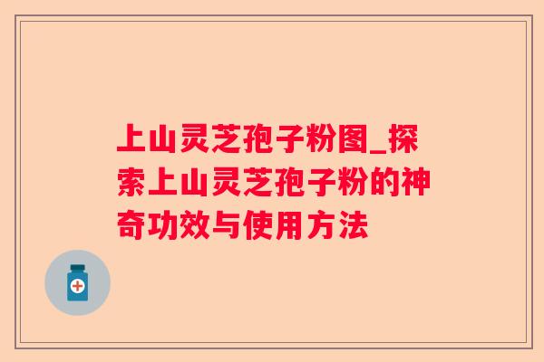 上山灵芝孢子粉图_探索上山灵芝孢子粉的神奇功效与使用方法