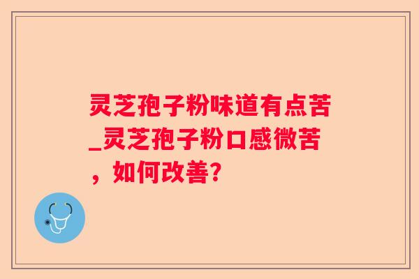 灵芝孢子粉味道有点苦_灵芝孢子粉口感微苦,如何改善? 灵芝孢子粉味道有点苦_灵芝孢子粉口感微苦,如何改善?