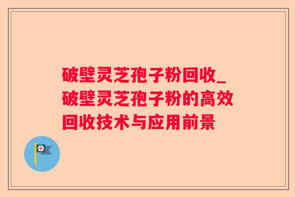 破壁灵芝孢子粉回收_破壁灵芝孢子粉的高效回收技术与应用前景