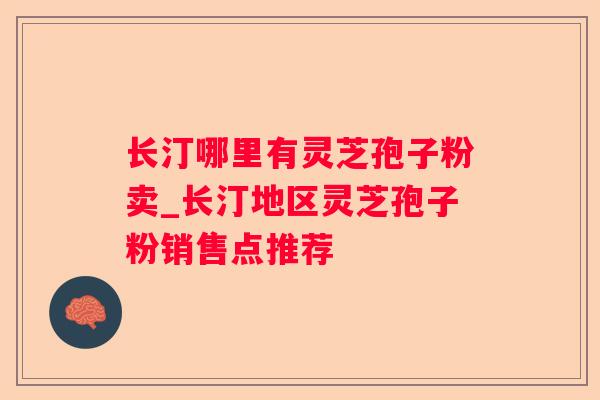长汀哪里有灵芝孢子粉卖_长汀地区灵芝孢子粉销售点推荐 长汀哪里有灵芝孢子粉卖_长汀地区灵芝孢子粉销售点推荐