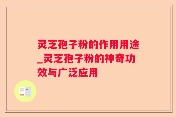 灵芝孢子粉的作用用途_灵芝孢子粉的神奇功效与广泛应用 灵芝孢子粉的作用用途_灵芝孢子粉的神奇功效与广泛应用
