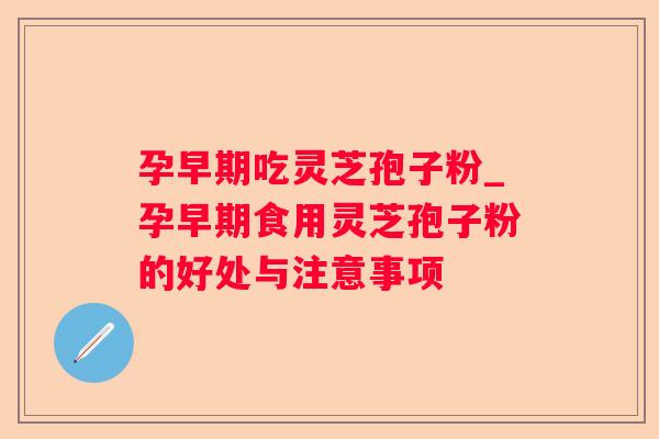 孕早期吃灵芝孢子粉_孕早期食用灵芝孢子粉的好处与注意事项 孕早期吃灵芝孢子粉_孕早期食用灵芝孢子粉的好处与注意事项