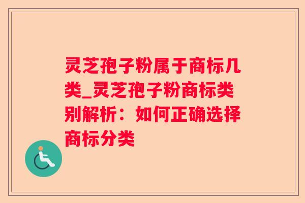 灵芝孢子粉属于商标几类_灵芝孢子粉商标类别解析:如何正确选择商标分类 灵芝孢子粉属于商标几类_灵芝孢子粉商标类别解析:如何正确选择商标分类