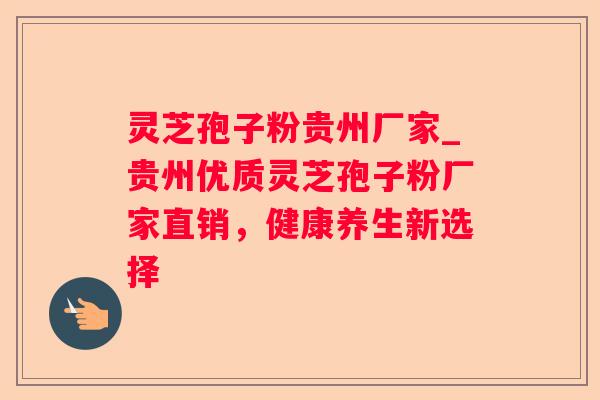灵芝孢子粉贵州厂家_贵州优质灵芝孢子粉厂家直销，健康养生新选择