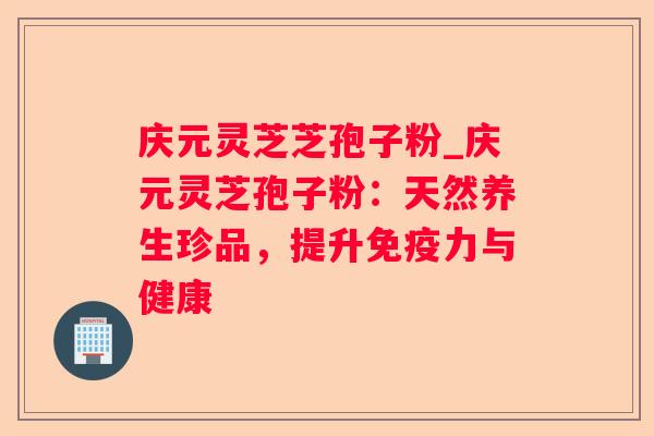 庆元灵芝芝孢子粉_庆元灵芝孢子粉:天然养生珍品,提升免疫力与健康 庆元灵芝芝孢子粉_庆元灵芝孢子粉:天然养生珍品,提升免疫力与健康