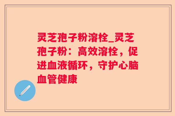 灵芝孢子粉溶栓_灵芝孢子粉:高效溶栓,促进,守护健康 灵芝孢子粉溶栓_灵芝孢子粉:高效溶栓,促进,守护健康