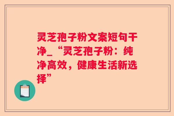 灵芝孢子粉文案短句干净_“灵芝孢子粉：纯净高效，健康生活新选择”