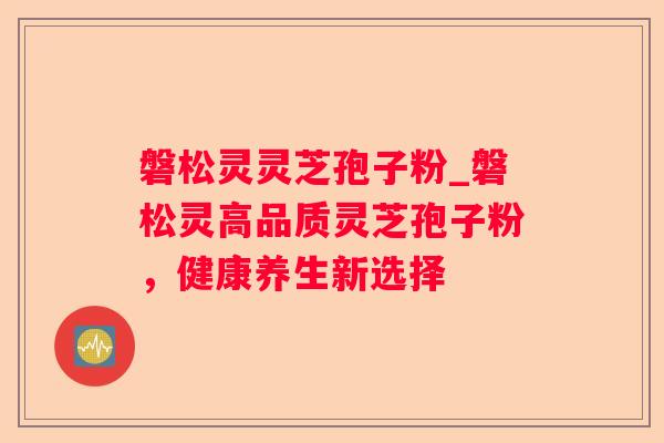 磐松灵灵芝孢子粉_磐松灵高品质灵芝孢子粉，健康养生新选择