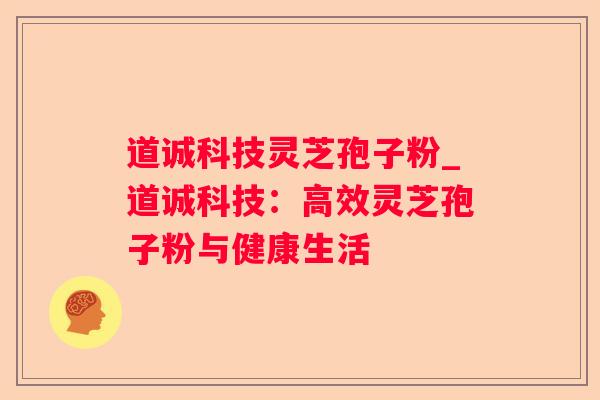 道诚科技灵芝孢子粉_道诚科技：高效灵芝孢子粉与健康生活