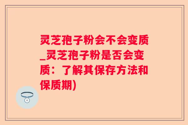 灵芝孢子粉会不会变质_灵芝孢子粉是否会变质:了解其保存方法和保质期) 灵芝孢子粉会不会变质_灵芝孢子粉是否会变质:了解其保存方法和保质期)