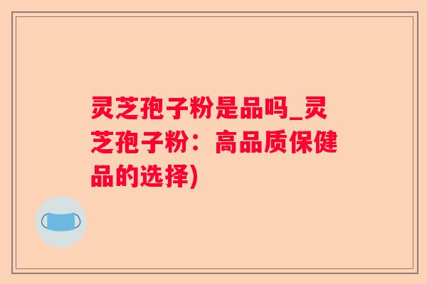 灵芝孢子粉是品吗_灵芝孢子粉：高品质保健品的选择)