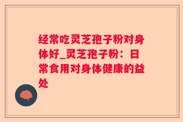 经常吃灵芝孢子粉对身体好_灵芝孢子粉:日常食用对身体健康的益处 经常吃灵芝孢子粉对身体好_灵芝孢子粉:日常食用对身体健康的益处