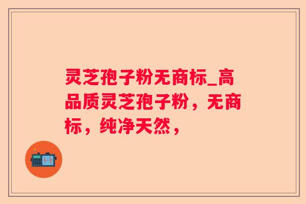 灵芝孢子粉无商标_高品质灵芝孢子粉，无商标，纯净天然，