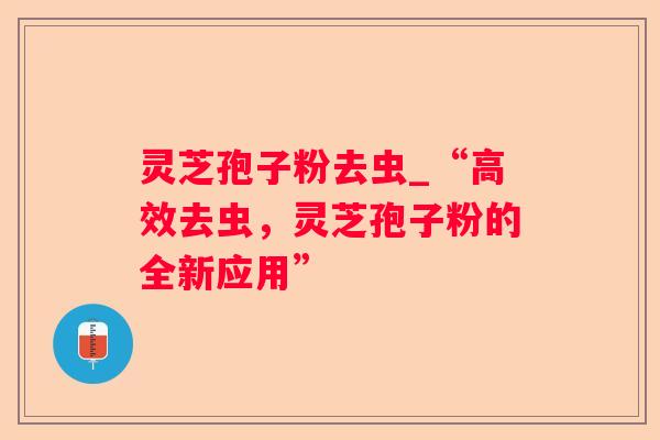 灵芝孢子粉去虫_“高效去虫，灵芝孢子粉的全新应用”