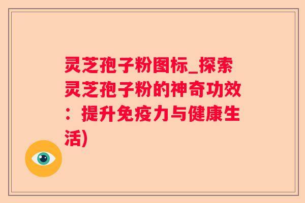 灵芝孢子粉图标_探索灵芝孢子粉的神奇功效:提升免疫力与健康生活) 灵芝孢子粉图标_探索灵芝孢子粉的神奇功效:提升免疫力与健康生活)
