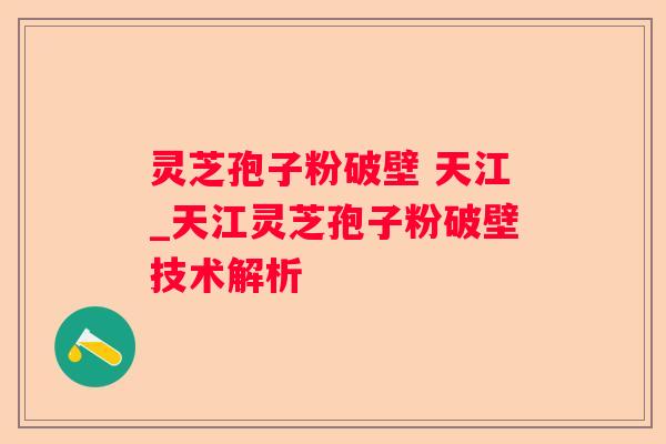 灵芝孢子粉破壁 天江_天江灵芝孢子粉破壁技术解析 灵芝孢子粉破壁 天江_天江灵芝孢子粉破壁技术解析