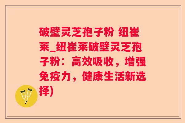 破壁灵芝孢子粉 纽崔莱_纽崔莱破壁灵芝孢子粉：高效吸收，增强免疫力，健康生活新选择)