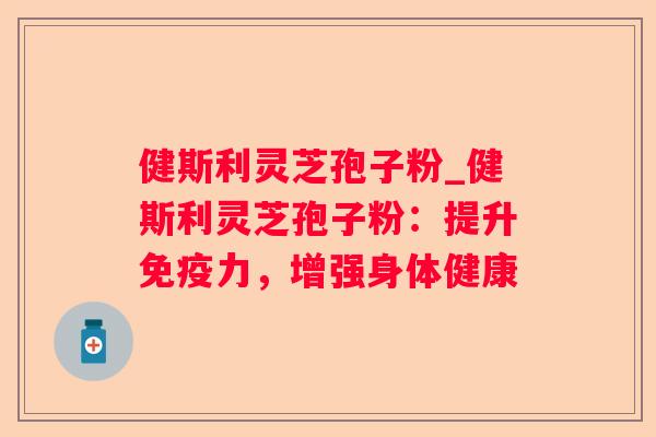 健斯利灵芝孢子粉_健斯利灵芝孢子粉:提升免疫力,增强身体健康 健斯利灵芝孢子粉_健斯利灵芝孢子粉:提升免疫力,增强身体健康