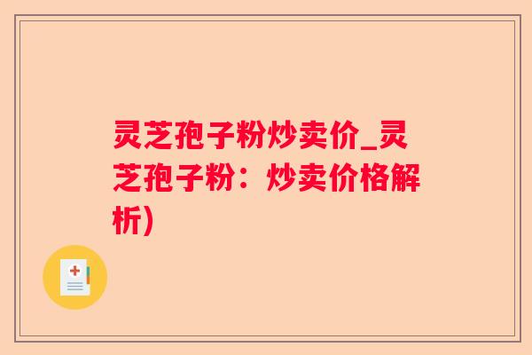 灵芝孢子粉炒卖价_灵芝孢子粉：炒卖价格解析)