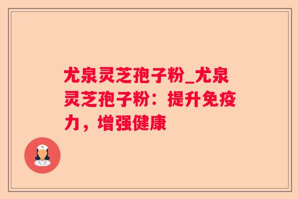 尤泉灵芝孢子粉_尤泉灵芝孢子粉:提升免疫力,增强健康 尤泉灵芝孢子粉_尤泉灵芝孢子粉:提升免疫力,增强健康