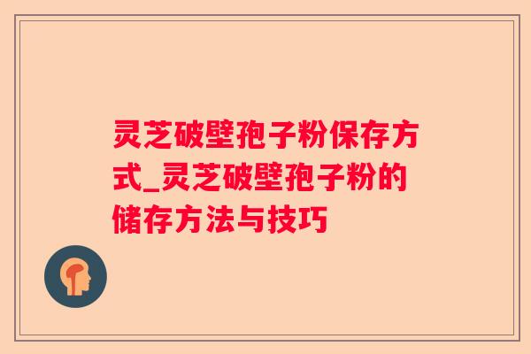 灵芝破壁孢子粉保存方式_灵芝破壁孢子粉的储存方法与技巧 灵芝破壁孢子粉保存方式_灵芝破壁孢子粉的储存方法与技巧