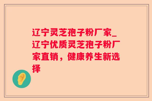 辽宁灵芝孢子粉厂家_辽宁优质灵芝孢子粉厂家直销,健康养生新选择 辽宁灵芝孢子粉厂家_辽宁优质灵芝孢子粉厂家直销,健康养生新选择