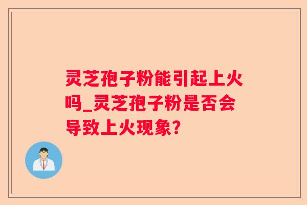 灵芝孢子粉能引起上火吗_灵芝孢子粉是否会导致上火现象？