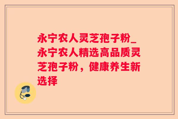 永宁农人灵芝孢子粉_永宁农人精选高品质灵芝孢子粉，健康养生新选择
