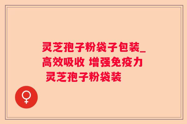 灵芝孢子粉袋子包装_高效吸收 增强免疫力 灵芝孢子粉袋装 灵芝孢子粉袋子包装_高效吸收 增强免疫力 灵芝孢子粉袋装