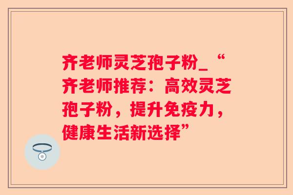 齐老师灵芝孢子粉_“齐老师推荐：高效灵芝孢子粉，提升免疫力，健康生活新选择”