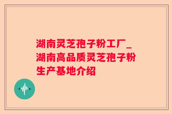湖南灵芝孢子粉工厂_湖南高品质灵芝孢子粉生产基地介绍 湖南灵芝孢子粉工厂_湖南高品质灵芝孢子粉生产基地介绍