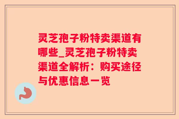 灵芝孢子粉特卖渠道有哪些_灵芝孢子粉特卖渠道全解析:购买途径与优惠信息一览 灵芝孢子粉特卖渠道有哪些_灵芝孢子粉特卖渠道全解析:购买途径与优惠信息一览