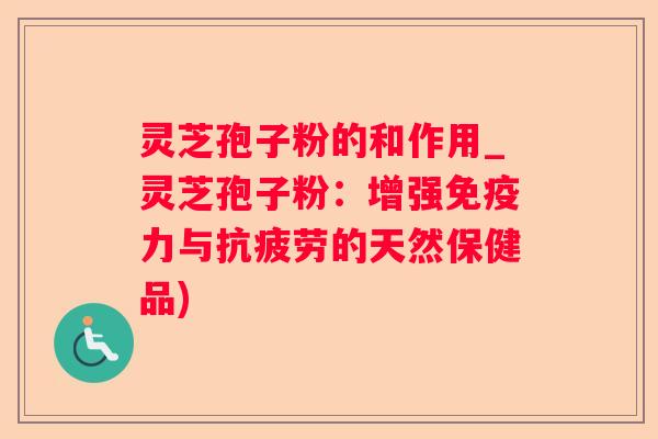 灵芝孢子粉的和作用_灵芝孢子粉：增强免疫力与的天然保健品)