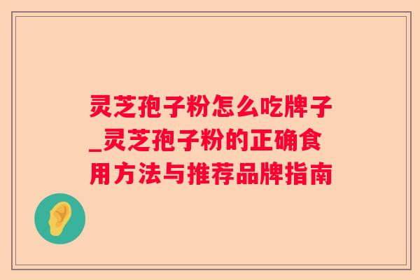灵芝孢子粉怎么吃牌子_灵芝孢子粉的正确食用方法与推荐品牌指南 灵芝孢子粉怎么吃牌子_灵芝孢子粉的正确食用方法与推荐品牌指南
