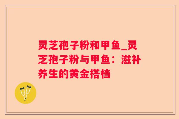 灵芝孢子粉和甲鱼_灵芝孢子粉与甲鱼：滋补养生的黄金搭档