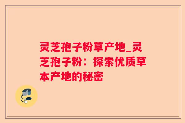 灵芝孢子粉草产地_灵芝孢子粉：探索优质草本产地的秘密