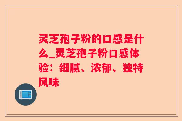 灵芝孢子粉的口感是什么_灵芝孢子粉口感体验:细腻、浓郁、独特风味 灵芝孢子粉的口感是什么_灵芝孢子粉口感体验:细腻、浓郁、独特风味
