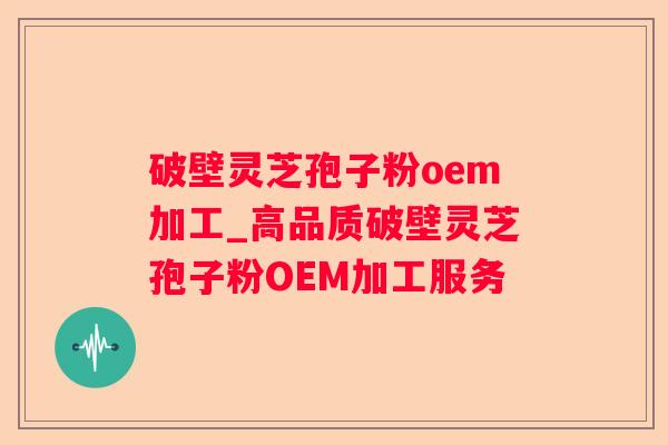 破壁灵芝孢子粉oem加工_高品质破壁灵芝孢子粉OEM加工服务