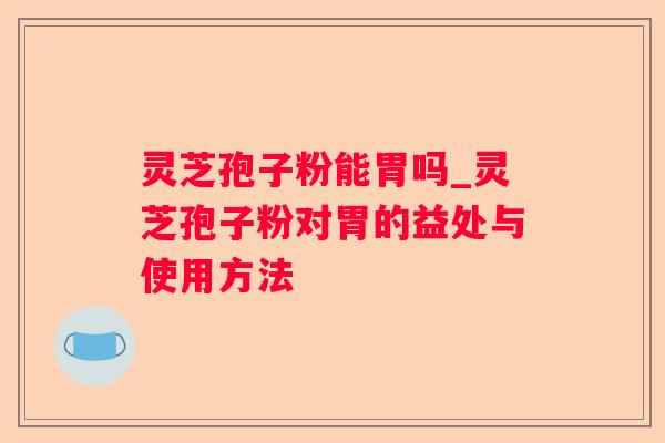 灵芝孢子粉能胃吗_灵芝孢子粉对胃的益处与使用方法