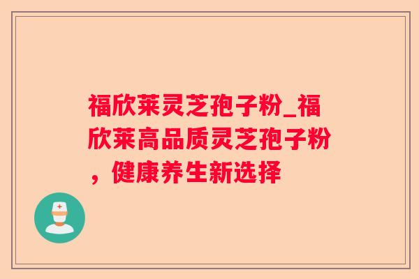 福欣莱灵芝孢子粉_福欣莱高品质灵芝孢子粉,健康养生新选择 福欣莱灵芝孢子粉_福欣莱高品质灵芝孢子粉,健康养生新选择