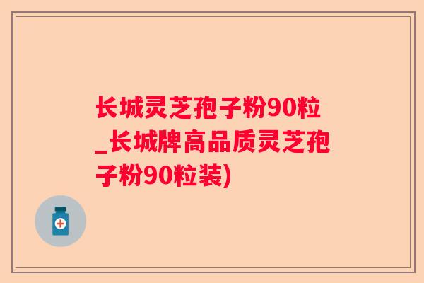 长城灵芝孢子粉90粒_长城牌高品质灵芝孢子粉90粒装)